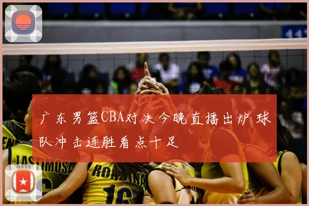 广东男篮CBA对决今晚直播出炉 球队冲击连胜看点十足
