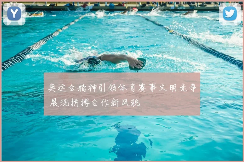 奥运会精神引领体育赛事文明竞争 展现拼搏合作新风貌