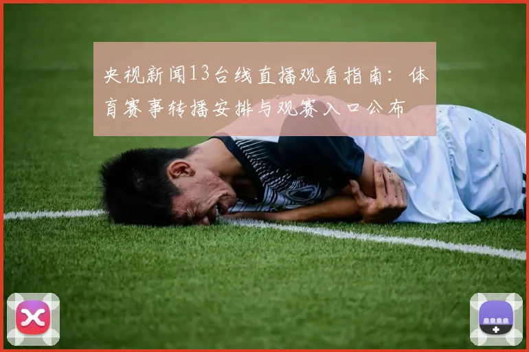 央视新闻13台线直播观看指南：体育赛事转播安排与观赛入口公布