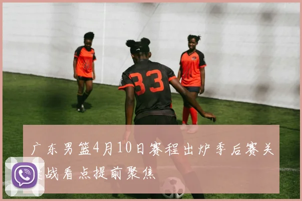 广东男篮4月10日赛程出炉季后赛关键战看点提前聚焦