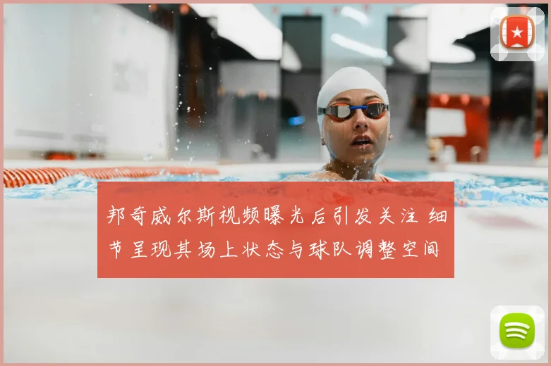 邦奇威尔斯视频曝光后引发关注 细节呈现其场上状态与球队调整空间