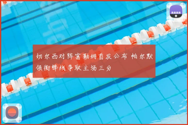 切尔西对阵富勒姆首发公布 帕尔默领衔锋线争取主场三分