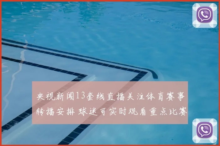 央视新闻13套线直播关注体育赛事转播安排 球迷可实时观看重点比赛资讯