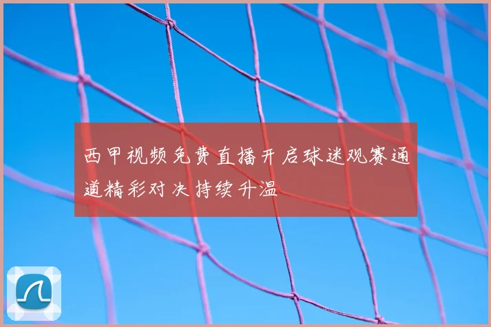西甲视频免费直播开启球迷观赛通道精彩对决持续升温