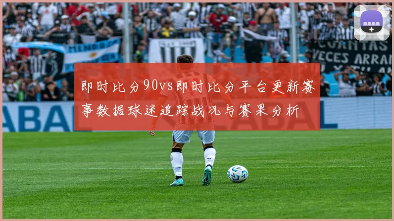 即时比分90vs即时比分平台更新赛事数据球迷追踪战况与赛果分析