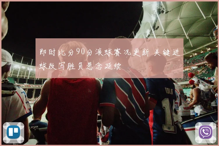 即时比分90分滚球赛况更新 关键进球改写胜负悬念延续