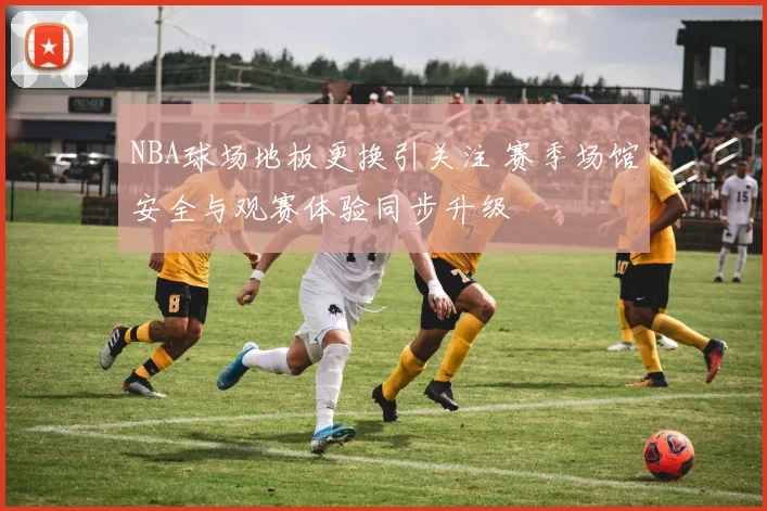 NBA球场地板更换引关注 赛季场馆安全与观赛体验同步升级